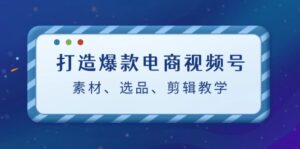 打造爆款电商视频号：素材、选品、剪辑教程-中创网_分享创业项目_助您在家赚钱