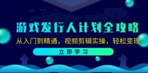 (12478期)游戏发行人计划全攻略:从入门到精通,视频剪辑实操,轻松变现-中创网_分享创业项目_助您在家赚钱