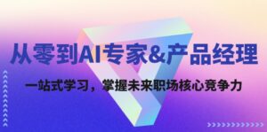 从零到AI专家&产品经理:一站式学习,掌握未来职场核心竞争力-中创网_分享创业项目_助您在家赚钱