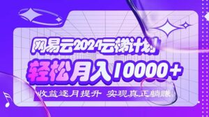 (12439期)2024网易云云梯计划 每月躺赚5000+-中创网_分享创业项目_助您在家赚钱