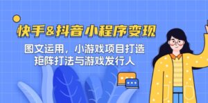 (12724期)快手&抖音-小程序变现 图文运用/小游戏项目打造/矩阵打法与游戏发行人-中创网_分享创业项目_助您在家赚钱