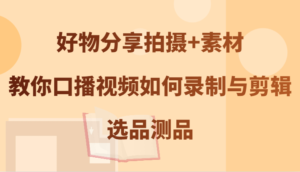 好物分享拍摄+素材,教你口播视频如何录制与剪辑,选品测品-中创网_分享创业项目_助您在家赚钱