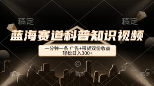 (12578期)蓝海赛道科普知识类视频,一分钟一条, 广告+带货双份收益,轻松日入300+-中创网_分享创业项目_助您在家赚钱