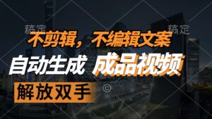 （12466期）不剪辑 不编辑文案，自款动生成原创视频 解放双手 条条爆-中创网_分享创业项目_助您在家赚钱