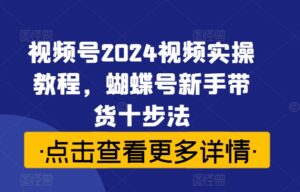 视频号2024视频实操教程,蝴蝶号新手带货十步法-中创网_分享创业项目_助您在家赚钱
