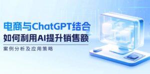 (12479期)电商与ChatGPT结合:如何利用AI提升销售额,案例分析及应用策略-中创网_分享创业项目_助您在家赚钱