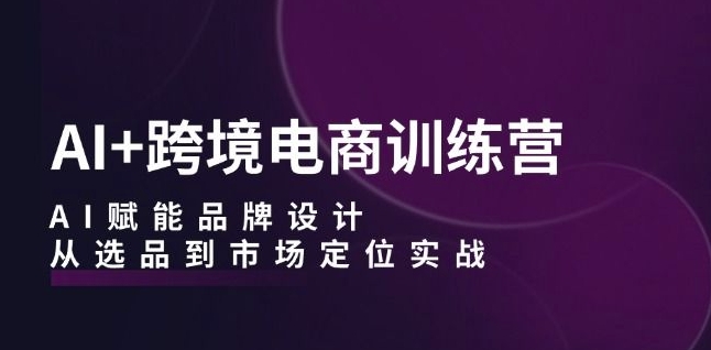 AI+跨境电商训练营：AI赋能品牌设计，从选品到市场定位实战-中创网_分享创业项目_助您在家赚钱