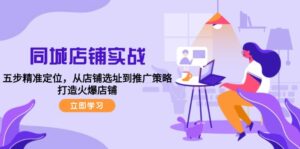 （12623期）同城店铺实战：五步精准定位，从店铺选址到推广策略，打造火爆店铺-中创网_分享创业项目_助您在家赚钱