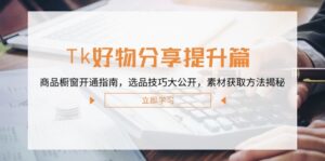 Tk好物分享提升篇:商品橱窗开通指南,选品技巧大公开,素材获取方法揭秘-中创网_分享创业项目_助您在家赚钱
