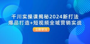 (12424期)千川实操课揭秘2024新打法:爆品打造+短视频全域营销实战-中创网_分享创业项目_助您在家赚钱