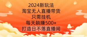 2024新玩法,淘宝无人直播带货,只需挂机,每天躺赚500+ 打造日不落直播间【揭秘】-中创网_分享创业项目_助您在家赚钱
