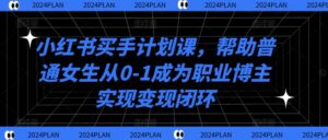 小红书买手计划课,帮助普通女生从0-1成为职业博主实现变现闭环-中创网_分享创业项目_助您在家赚钱
