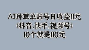 AI种草单账号日收益11元(抖音，快手，视频号)，10个就是110元-中创网_分享创业项目_助您在家赚钱