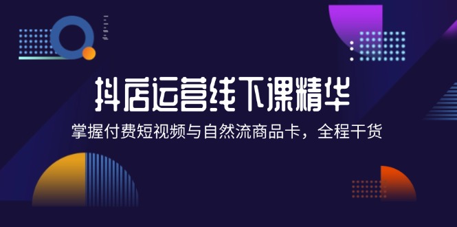 图片[1]-抖店进阶线下课精华：掌握付费短视频与自然流商品卡，全程干货！