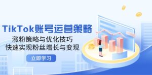 TikTok账号运营策略:涨粉策略与优化技巧,快速实现粉丝增长与变现-中创网_分享创业项目_助您在家赚钱