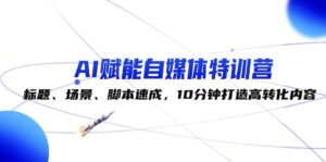 (12522期)AI赋能自媒体特训营:标题、场景、脚本速成,10分钟打造高转化内容-中创网_分享创业项目_助您在家赚钱