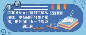 2024多元化图书带货实操课,零基础学习图书带货,抓住风口下一个爆款就是你-中创网_分享创业项目_助您在家赚钱