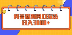 （12518期）抖音蓝海风口玩法，日入3000+-中创网_分享创业项目_助您在家赚钱