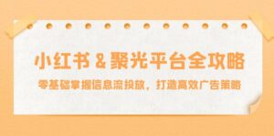 小红薯聚光平台全攻略:零基础掌握信息流投放,打造高效广告策略-中创网_分享创业项目_助您在家赚钱