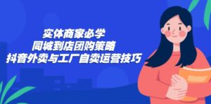 (12738期)实体商家必学:同城到店团购策略:抖音外卖与工厂自卖运营技巧-中创网_分享创业项目_助您在家赚钱