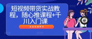 短视频带货实战教程,随心推课程+千川入门课-中创网_分享创业项目_助您在家赚钱