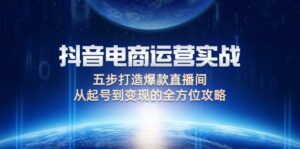 (12542期)抖音电商运营实战:五步打造爆款直播间,从起号到变现的全方位攻略-中创网_分享创业项目_助您在家赚钱