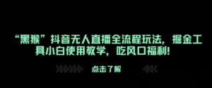 “黑猴”抖音无人直播全流程玩法，掘金工具小白使用教学，吃风口福利!-中创网_分享创业项目_助您在家赚钱