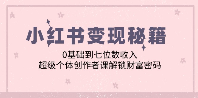 （12555期）小红书变现秘籍：0基础到七位数收入，超级个体创作者课解锁财富密码-中创网_分享创业项目_助您在家赚钱