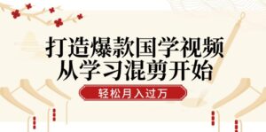 打造爆款国学视频，从学习混剪开始！轻松涨粉，视频号分成月入过万-中创网_分享创业项目_助您在家赚钱