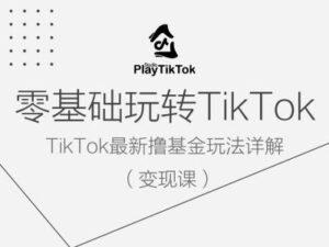 零基础玩转TiKToK变现课，TikTok最新撸基金玩法详解-中创网_分享创业项目_助您在家赚钱