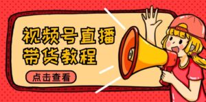 视频号直播带货教程:选品思路与话术拆解/掌握多种带货套路/提升直播效果-中创网_分享创业项目_助您在家赚钱
