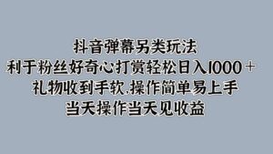 抖音弹幕另类玩法，利于粉丝好奇心打赏轻松日入1000＋ 礼物收到手软，操作简单-中创网_分享创业项目_助您在家赚钱