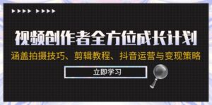 (12704期)视频创作者全方位成长计划:涵盖拍摄技巧、剪辑教程、抖音运营与变现策略-中创网_分享创业项目_助您在家赚钱