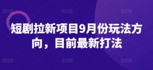 短剧拉新项目9月份玩法方向，目前最新打法-中创网_分享创业项目_助您在家赚钱