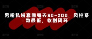 男粉私域套图每天30-200,风控系数最低,收割闭环-中创网_分享创业项目_助您在家赚钱