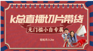 （12758期）k总直播切片带货，无需授权，无门槛小白轻松月入3w-中创网_分享创业项目_助您在家赚钱