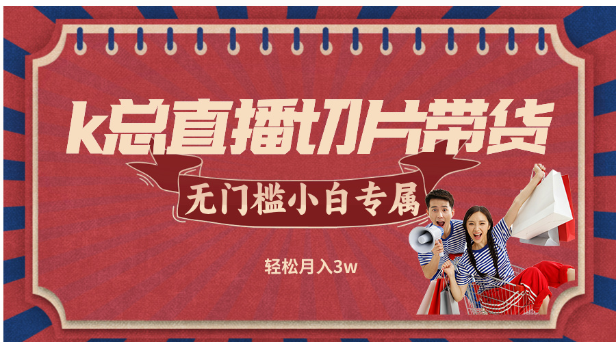 （12758期）k总直播切片带货，无需授权，无门槛小白轻松月入3w-中创网_分享创业项目_助您在家赚钱