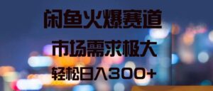 闲鱼火爆赛道,市场需求极大,轻松日入3张-中创网_分享创业项目_助您在家赚钱