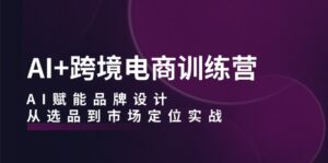 (12624期)AI+跨境电商训练营:AI赋能品牌设计,从选品到市场定位实战-中创网_分享创业项目_助您在家赚钱