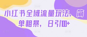 小红书全域流量玩法，简单粗暴，日引100+-中创网_分享创业项目_助您在家赚钱