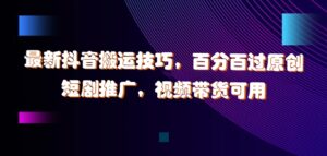最新抖音搬运技巧，百分百过原创，短剧推广，视频带货可用【揭秘】-中创网_分享创业项目_助您在家赚钱
