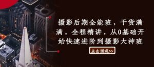 摄影后期全能班,干货满满,全程精讲,从0基础开始快速进阶到摄影大神班-中创网_分享创业项目_助您在家赚钱