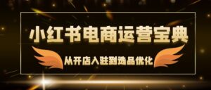(12497期)小红书电商运营宝典:从开店入驻到选品优化,一站式解决你的电商难题-中创网_分享创业项目_助您在家赚钱
