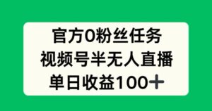 官方0粉丝任务，视频号半无人直播，单日收入100+-中创网_分享创业项目_助您在家赚钱