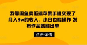 我靠闲鱼卖低端苹果手机实现了月入3w的收入,小白也能操作 发布作品就能出单-中创网_分享创业项目_助您在家赚钱