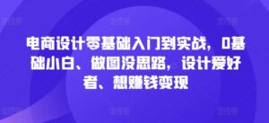 电商设计零基础入门到实战,0基础小白、做图没思路,设计爱好者、想赚钱变现-中创网_分享创业项目_助您在家赚钱