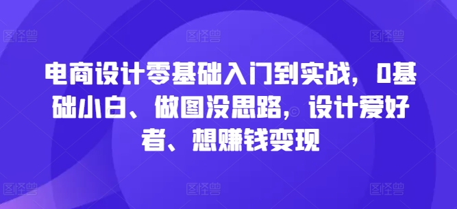 电商设计零基础入门到实战，0基础小白、做图没思路，设计爱好者、想赚钱变现-中创网_分享创业项目_助您在家赚钱
