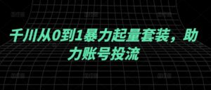 千川从0到1暴力起量套装,助力账号投流-中创网_分享创业项目_助您在家赚钱