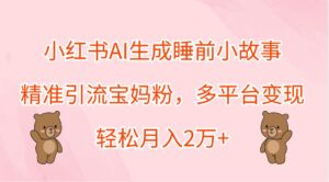 小红书AI生成睡前小故事，精准引流宝妈粉，多平台变现，轻松月入2万+-中创网_分享创业项目_助您在家赚钱