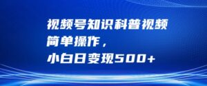 视频号知识科普视频,简单操作,小白日变现500+【揭秘】-中创网_分享创业项目_助您在家赚钱